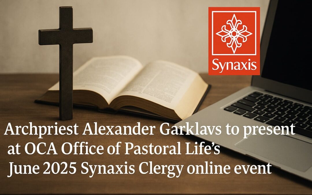 Archpriest Alexander Garklavs to Present at OCA Office of Pastoral Life’s June 2025 Synaxis Clergy Online Event